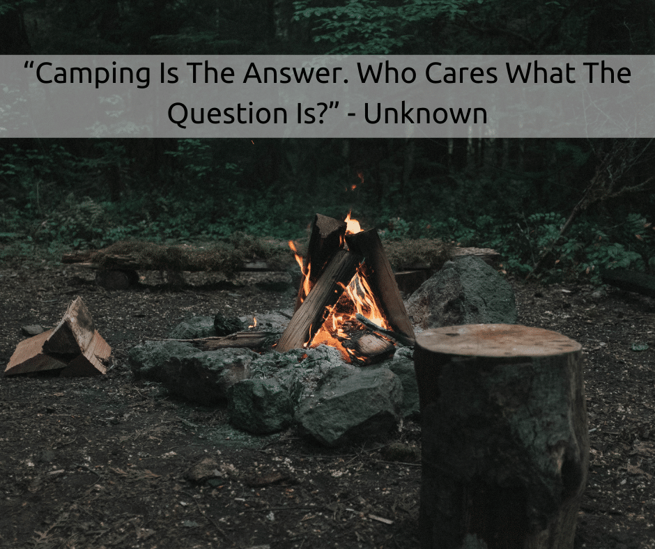 “Camping Is The Answer. Who Cares What The Question Is” - Unknown