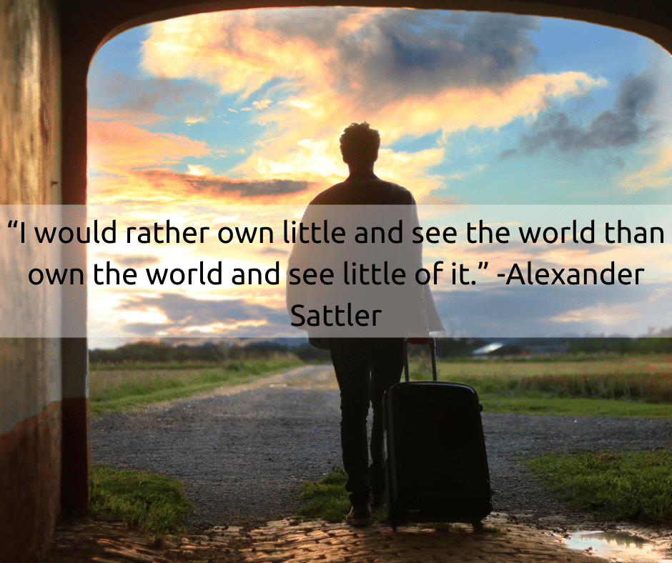 “I would rather own little and see the world than own the world and see little of it.” -Alexander Sattler